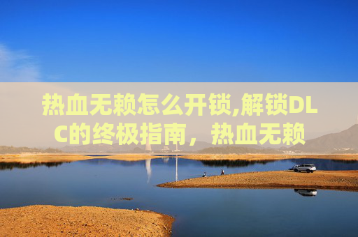 热血无赖怎么开锁,解锁DLC的终极指南，热血无赖