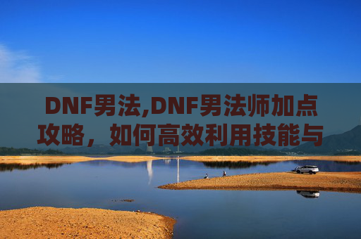 DNF男法,DNF男法师加点攻略，如何高效利用技能与装备