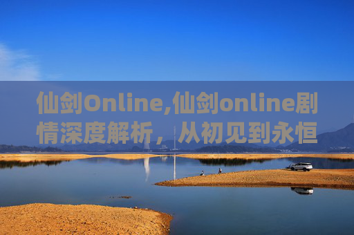 仙剑Online,仙剑online剧情深度解析，从初见到永恒