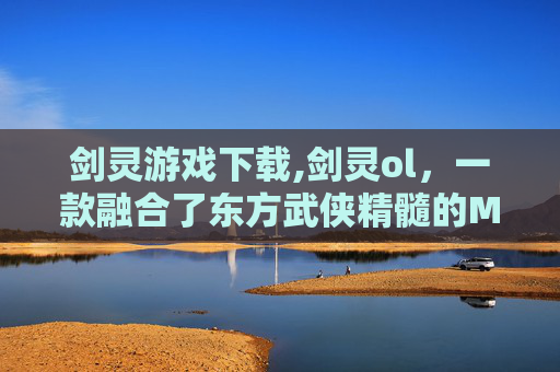 剑灵游戏下载,剑灵ol,一款融合了东方武侠精髓的MMORPG游戏 剑灵游戏下载,剑灵ol,一款融合了东方武侠精髓的MMORPG游戏