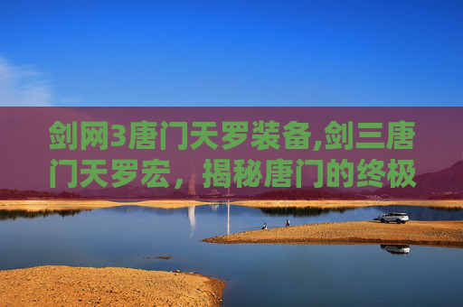 剑网3唐门天罗装备,剑三唐门天罗宏，揭秘唐门的终极技能与实战策略