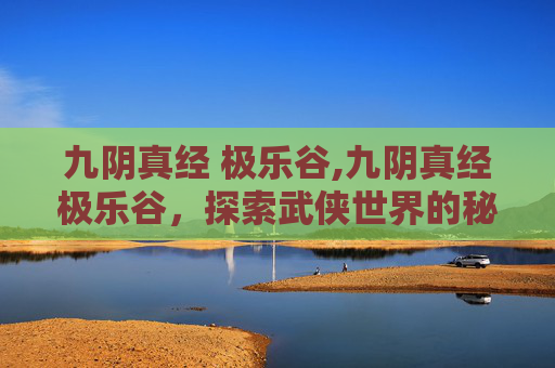 九阴真经 极乐谷,九阴真经极乐谷，探索武侠世界的秘密角落