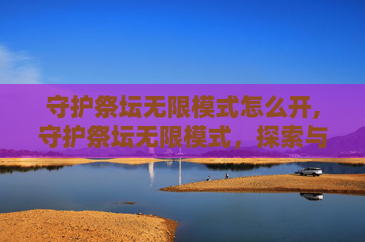 守护祭坛无限模式怎么开,守护祭坛无限模式，探索与挑战