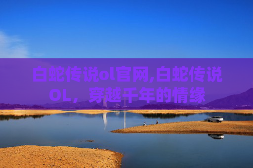 白蛇传说ol官网,白蛇传说OL，穿越千年的情缘