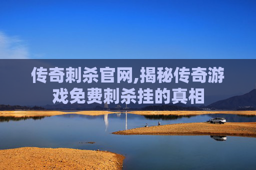 传奇刺杀官网,揭秘传奇游戏免费刺杀挂的真相