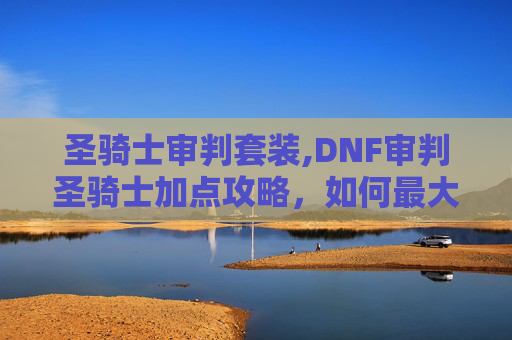 圣骑士审判套装,DNF审判圣骑士加点攻略，如何最大化你的输出与控制能力