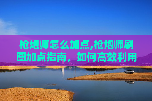 枪炮师怎么加点,枪炮师刷图加点指南，如何高效利用技能与装备
