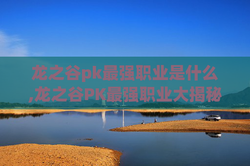 龙之谷pk最强职业是什么,龙之谷PK最强职业大揭秘 龙之谷pk最强职业是什么,龙之谷PK最强职业大揭秘