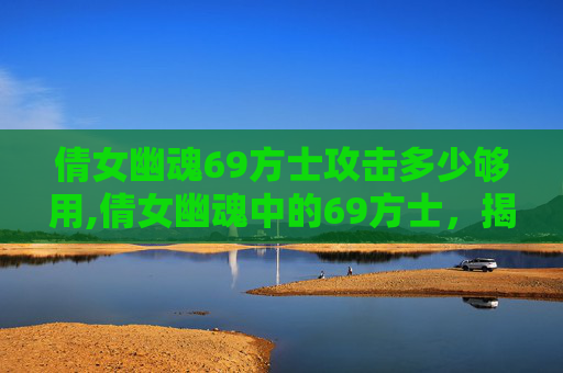 倩女幽魂69方士攻击多少够用,倩女幽魂中的69方士,揭秘游戏内隐藏的神秘角色