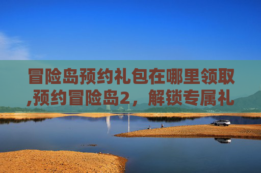 冒险岛预约礼包在哪里领取,预约冒险岛2，解锁专属礼包！
