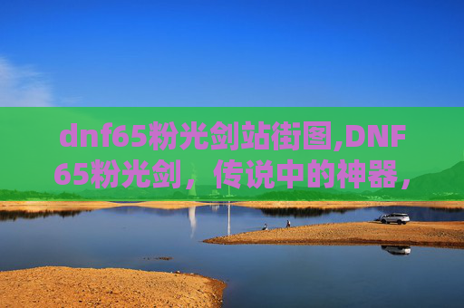 dnf65粉光剑站街图,DNF65粉光剑，传说中的神器，还是过时的装备？