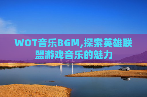 WOT音乐BGM,探索英雄联盟游戏音乐的魅力