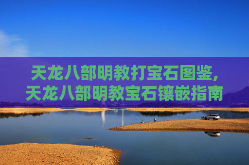 天龙八部明教打宝石图鉴,天龙八部明教宝石镶嵌指南,打造最强战力