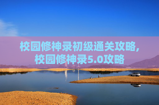 校园修神录初级通关攻略,校园修神录5.0攻略