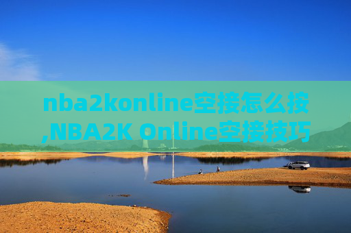 nba2konline空接怎么按,NBA2K Online空接技巧全解析