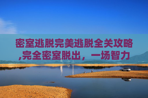 密室逃脱完美逃脱全关攻略,完全密室脱出，一场智力与勇气的较量