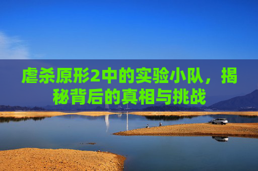 虐杀原形2中的实验小队，揭秘背后的真相与挑战