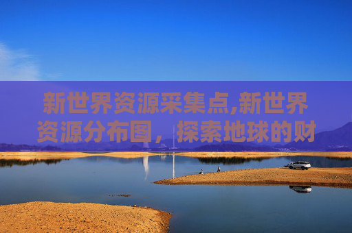 新世界资源采集点,新世界资源分布图，探索地球的财富地图