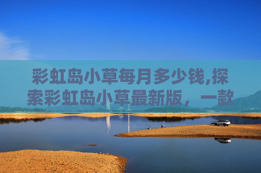 彩虹岛小草每月多少钱,探索彩虹岛小草最新版，一款创新的游戏，带给你不一样的游戏体验