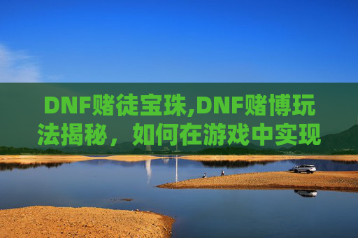 DNF赌徒宝珠,DNF赌博玩法揭秘，如何在游戏中实现盈利？