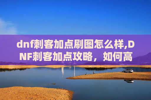 dnf刺客加点刷图怎么样,DNF刺客加点攻略，如何高效刷图
