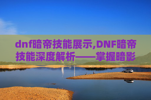 dnf暗帝技能展示,DNF暗帝技能深度解析——掌握暗影之力,成为游戏中的暗夜霸主