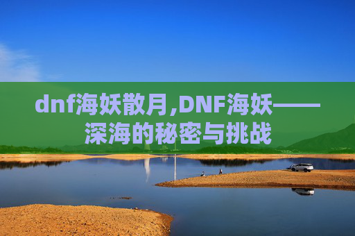 dnf海妖散月,DNF海妖——深海的秘密与挑战