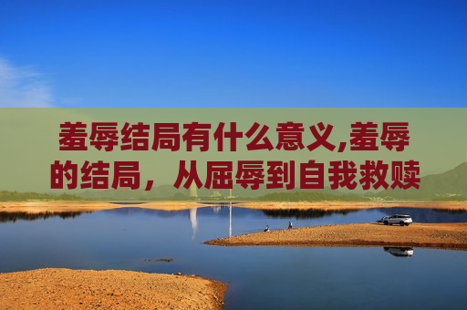 羞辱结局有什么意义,羞辱的结局，从屈辱到自我救赎