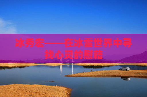 冰秀宏——在冰雪世界中寻找心灵的慰藉