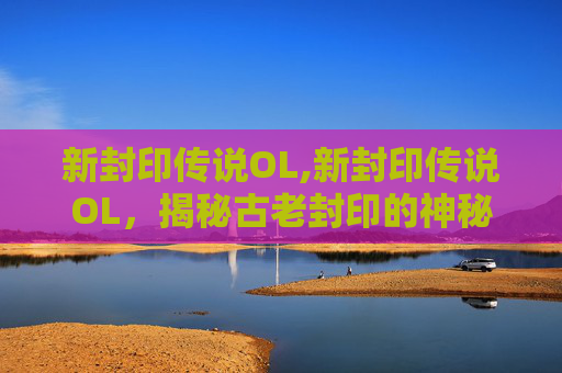 新封印传说OL,新封印传说OL，揭秘古老封印的神秘力量
