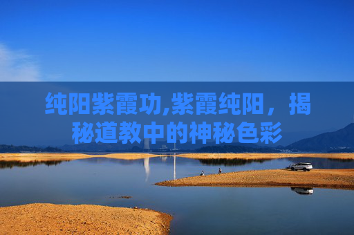 纯阳紫霞功,紫霞纯阳，揭秘道教中的神秘色彩