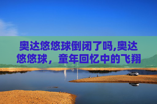 奥达悠悠球倒闭了吗,奥达悠悠球，童年回忆中的飞翔梦想