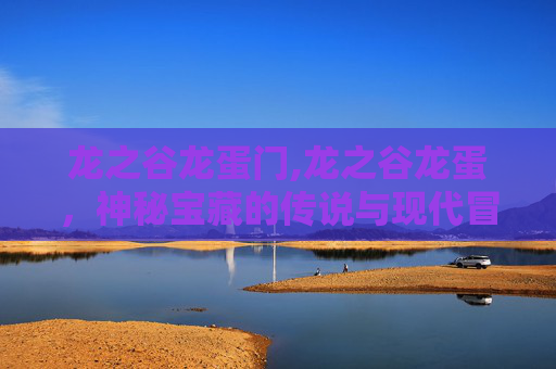 龙之谷龙蛋门,龙之谷龙蛋，神秘宝藏的传说与现代冒险