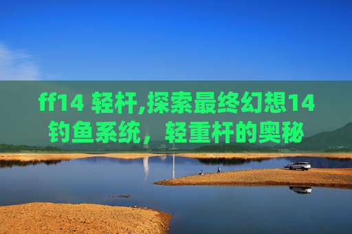 ff14 轻杆,探索最终幻想14钓鱼系统，轻重杆的奥秘