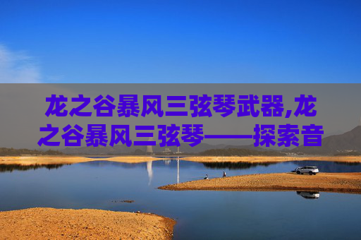 龙之谷暴风三弦琴武器,龙之谷暴风三弦琴——探索音乐与冒险的完美融合