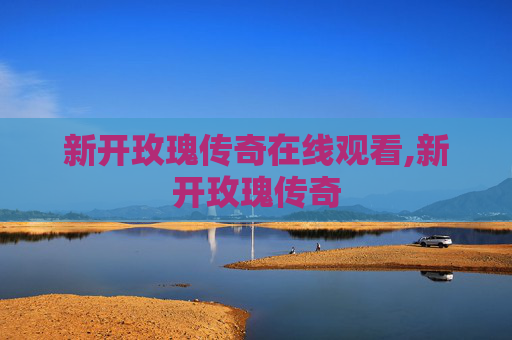新开玫瑰传奇在线观看,新开玫瑰传奇