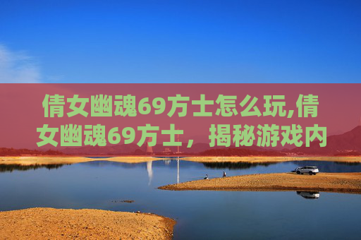 倩女幽魂69方士怎么玩,倩女幽魂69方士，揭秘游戏内隐藏的神秘力量