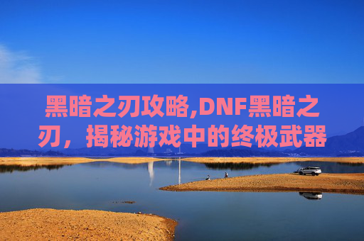 黑暗之刃攻略,DNF黑暗之刃，揭秘游戏中的终极武器