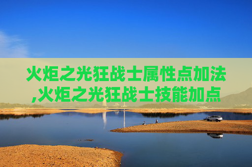 火炬之光狂战士属性点加法,火炬之光狂战士技能加点指南