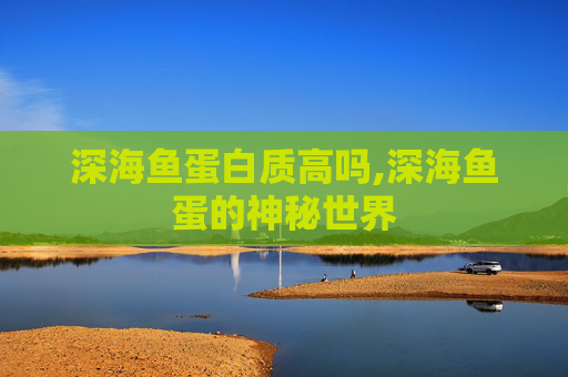 深海鱼蛋白质高吗,深海鱼蛋的神秘世界