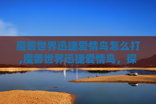 魔兽世界迅捷爱情鸟怎么打,魔兽世界迅捷爱情鸟，探索游戏中的浪漫奇遇