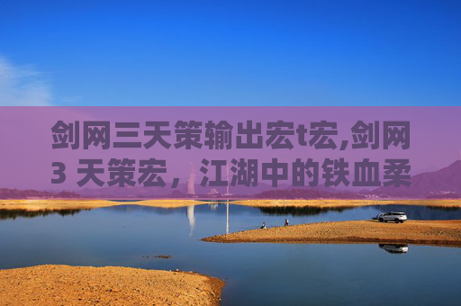 剑网三天策输出宏t宏,剑网3 天策宏，江湖中的铁血柔情