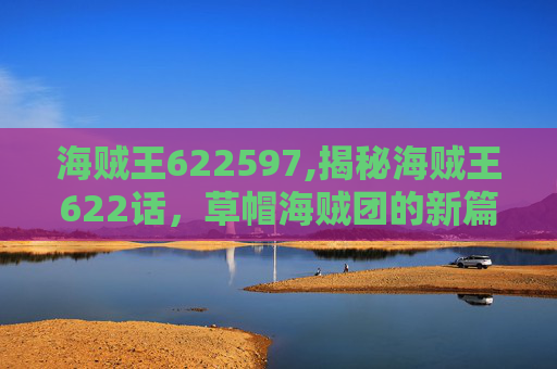 海贼王622597,揭秘海贼王622话，草帽海贼团的新篇章