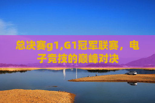 总决赛g1,G1冠军联赛，电子竞技的巅峰对决