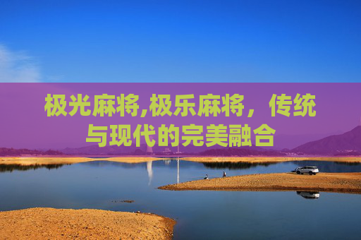 极光麻将,极乐麻将，传统与现代的完美融合