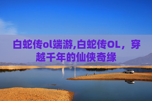 白蛇传ol端游,白蛇传OL，穿越千年的仙侠奇缘