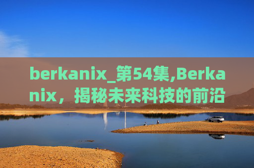 berkanix_第54集,Berkanix,揭秘未来科技的前沿与挑战 berkanix_第54集,Berkanix,揭秘未来科技的前沿与挑战