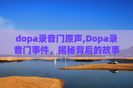 dopa录音门原声,Dopa录音门事件,揭秘背后的故事 dopa录音门原声,Dopa录音门事件,揭秘背后的故事