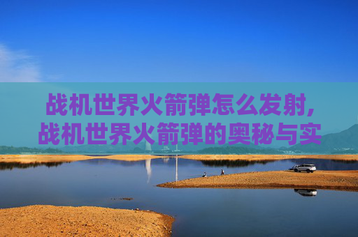 战机世界火箭弹怎么发射,战机世界火箭弹的奥秘与实战应用