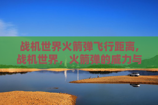 战机世界火箭弹飞行距离,战机世界，火箭弹的威力与战术运用